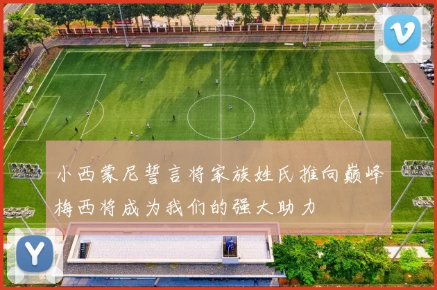 小西蒙尼誓言将家族姓氏推向巅峰梅西将成为我们的强大助力