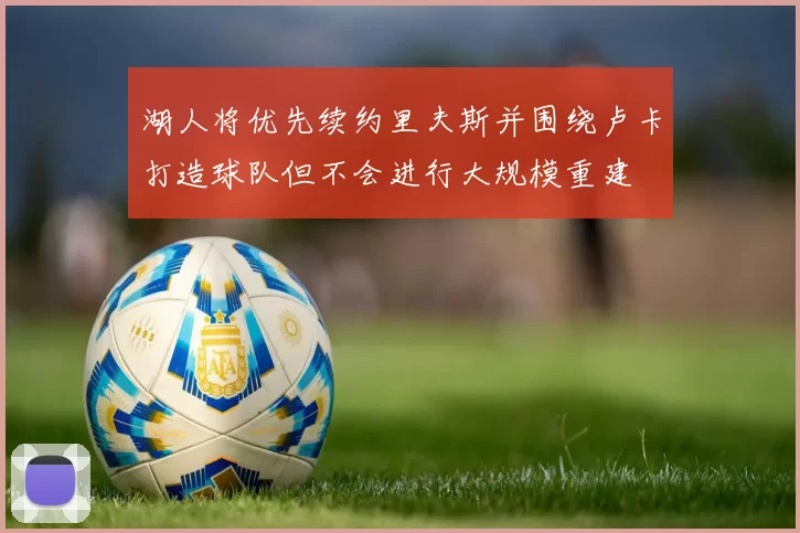 湖人将优先续约里夫斯并围绕卢卡打造球队但不会进行大规模重建