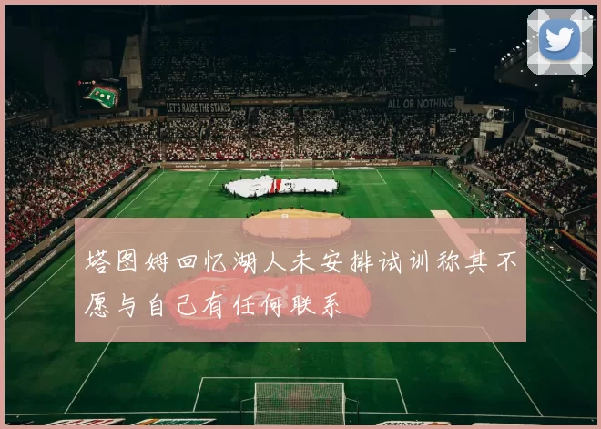 塔图姆回忆湖人未安排试训称其不愿与自己有任何联系