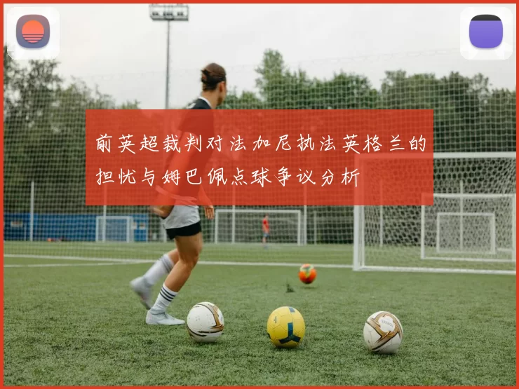前英超裁判对法加尼执法英格兰的担忧与姆巴佩点球争议分析